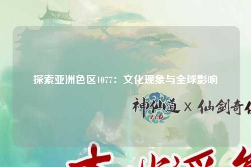 探索亚洲色区1077：文化现象与全球影响