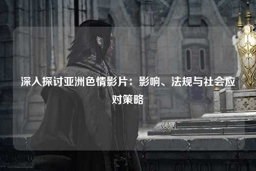 深入探讨亚洲色情影片：影响、法规与社会应对策略