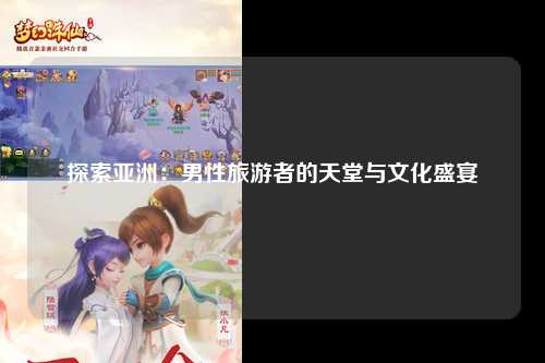 探索亚洲：男性旅游者的天堂与文化盛宴