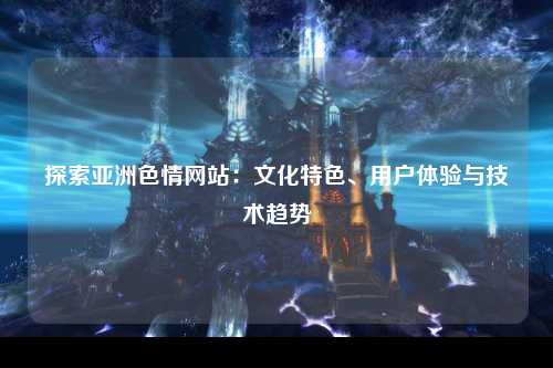 探索亚洲色情网站：文化特色、用户体验与技术趋势