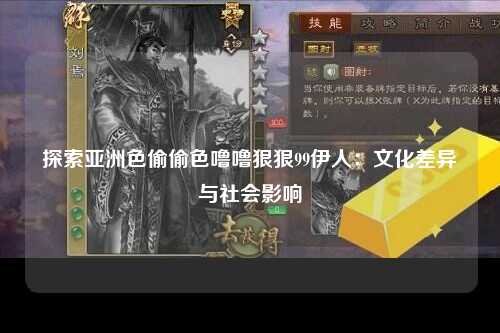 探索亚洲色偷偷色噜噜狠狠99伊人：文化差异与社会影响