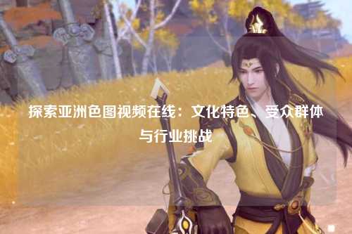探索亚洲色图视频在线：文化特色、受众群体与行业挑战