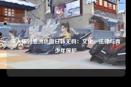 深入探讨亚洲色图日韩无码：文化、法律与青少年保护