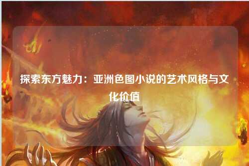 探索东方魅力：亚洲色图小说的艺术风格与文化价值