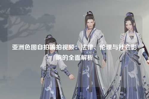 亚洲色图自拍偷拍视频：法律、伦理与社会影响的全面解析
