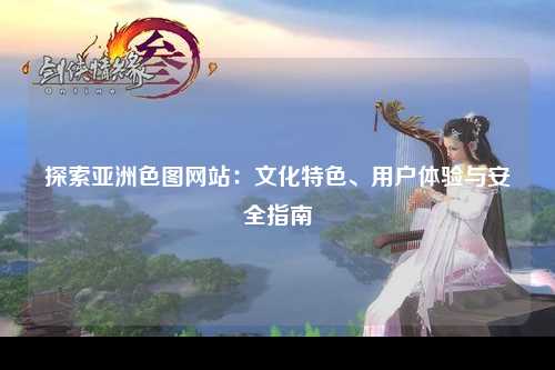 探索亚洲色图网站：文化特色、用户体验与安全指南