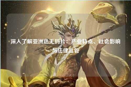 深入了解亚洲色无码片：产业特点、社会影响与法律监管