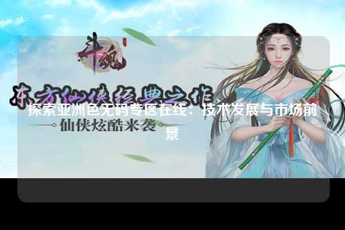 探索亚洲色无码专区在线：技术发展与市场前景