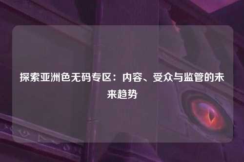 探索亚洲色无码专区：内容、受众与监管的未来趋势