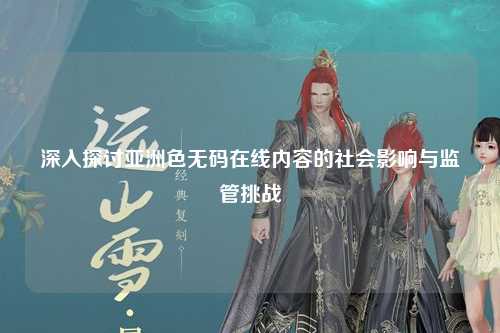 深入探讨亚洲色无码在线内容的社会影响与监管挑战