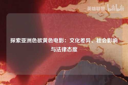 探索亚洲色欲黄色电影：文化差异、社会影响与法律态度