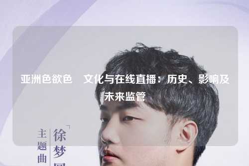 亚洲色欲色欱文化与在线直播：历史、影响及未来监管