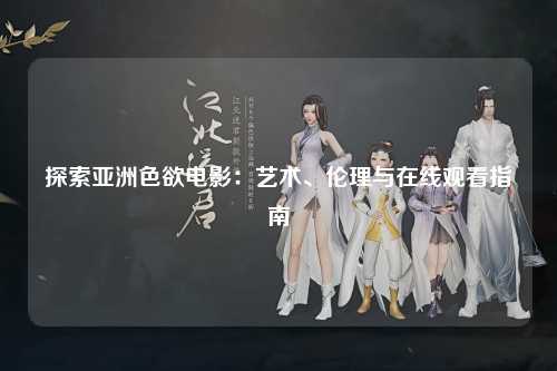 探索亚洲色欲电影：艺术、伦理与在线观看指南