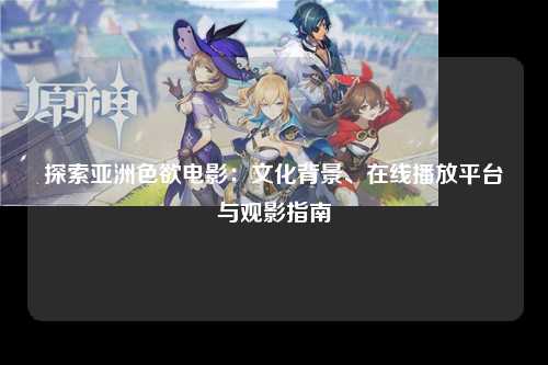 探索亚洲色欲电影：文化背景、在线播放平台与观影指南