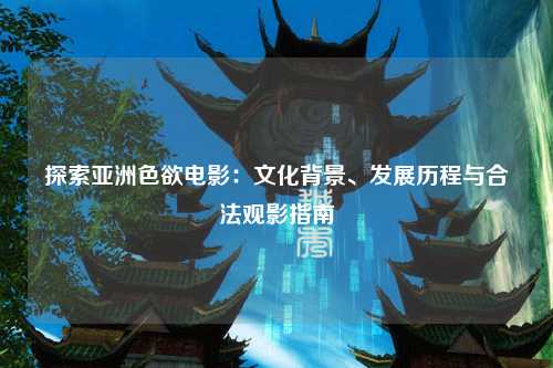 探索亚洲色欲电影：文化背景、发展历程与合法观影指南